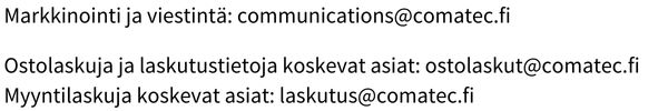 Markkinointi ja viestintä: communications@comatec.fi Ostolaskuja ja laskutustietoja koskevat asiat ostolaskut@comatec.fi. Myyntilaskuja koskevat asiat laskutus@comatec.fi